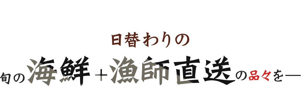 日替わりの旬の海鮮＋漁師直送の品々を―